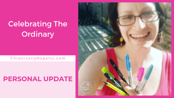 Title on the left reads, Celebrating The Ordinary, personal update by Chronically Hopeful, on the right a picture of Char wearing a pink vest and yellow earrings, she's laughing and holding a few coloured markers and pens.
