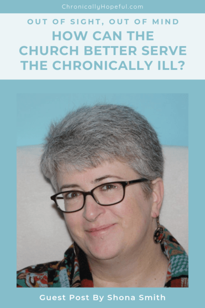 Title reads, Out Of Sight, Out Of Mind, How can the church better serve the chronically ill? Picture of Shona Smith, she has short grey hair, wears glasses and is smiling. Guest post by Shona Smith. pin by Chronically Hopeful