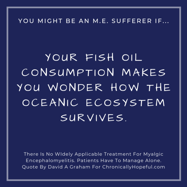 You might be a person with M.E. if... your fish oil comsumption makes you wonder how the oceanic ecosystem survives